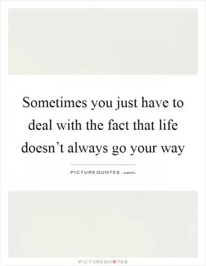 Sometimes you just have to deal with the fact that life doesn’t always go your way Picture Quote #1