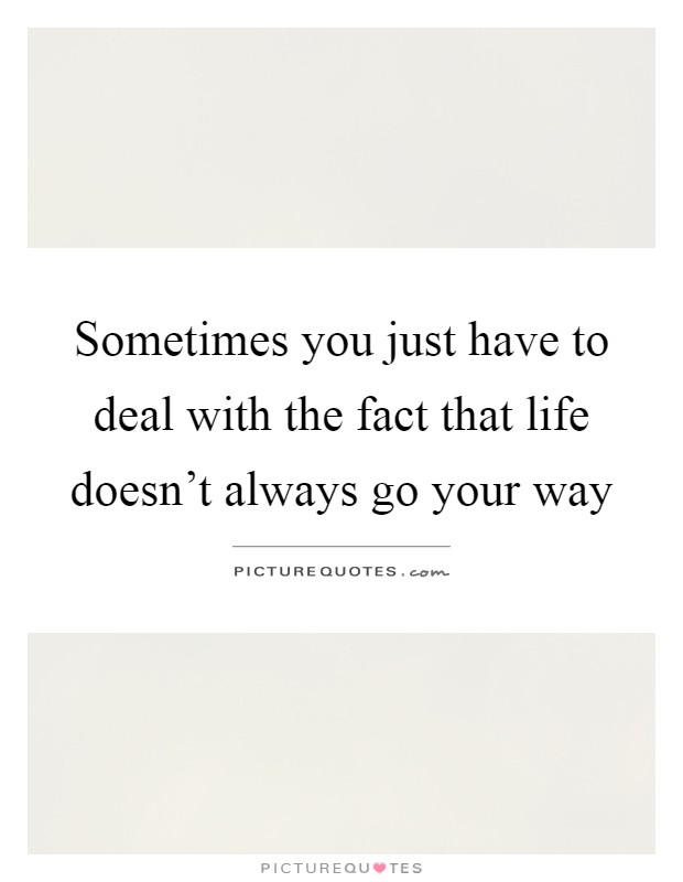 Sometimes you just have to deal with the fact that life doesn't always go your way Picture Quote #1