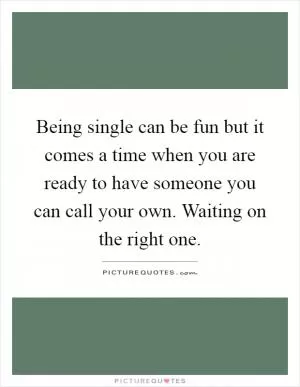 Being single can be fun but it comes a time when you are ready to have someone you can call your own. Waiting on the right one Picture Quote #1