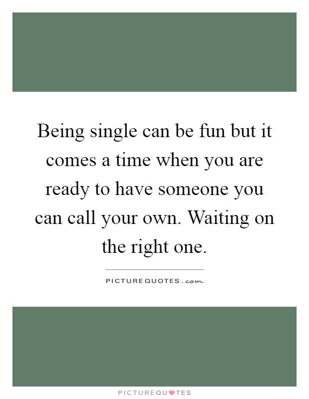Being single can be fun but it comes a time when you are ready to have someone you can call your own. Waiting on the right one Picture Quote #1