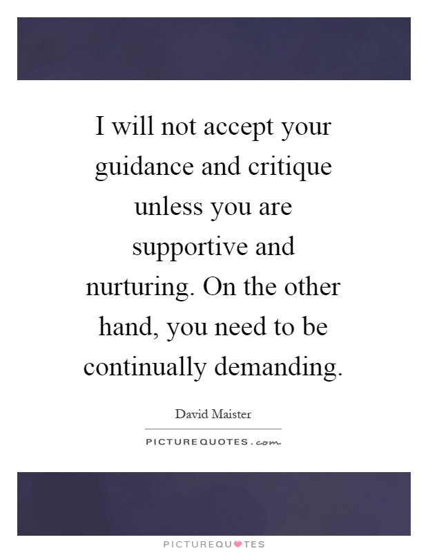 I will not accept your guidance and critique unless you are supportive and nurturing. On the other hand, you need to be continually demanding Picture Quote #1