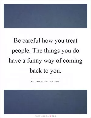 Be careful how you treat people. The things you do have a funny way of coming back to you Picture Quote #1