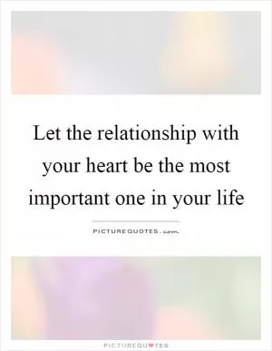 Let the relationship with your heart be the most important one in your life Picture Quote #1