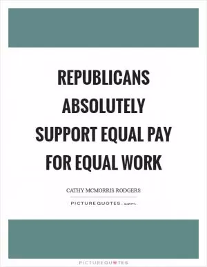 Republicans absolutely support equal pay for equal work Picture Quote #1
