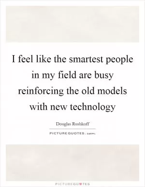 I feel like the smartest people in my field are busy reinforcing the old models with new technology Picture Quote #1
