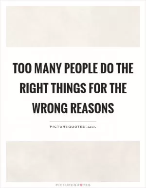 Too many people do the right things for the wrong reasons Picture Quote #1