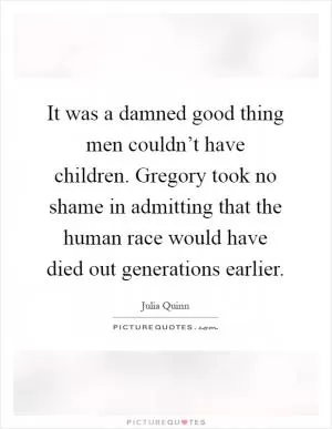 It was a damned good thing men couldn’t have children. Gregory took no shame in admitting that the human race would have died out generations earlier Picture Quote #1