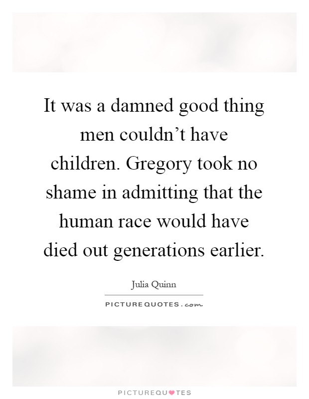 It was a damned good thing men couldn't have children. Gregory took no shame in admitting that the human race would have died out generations earlier Picture Quote #1
