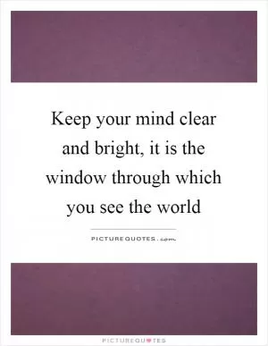 Keep your mind clear and bright, it is the window through which you see the world Picture Quote #1