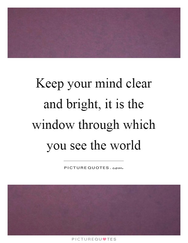 Keep your mind clear and bright, it is the window through which you see the world Picture Quote #1
