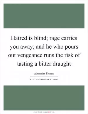 Hatred is blind; rage carries you away; and he who pours out vengeance runs the risk of tasting a bitter draught Picture Quote #1