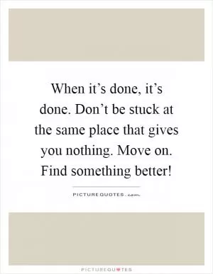 When it’s done, it’s done. Don’t be stuck at the same place that gives you nothing. Move on. Find something better! Picture Quote #1