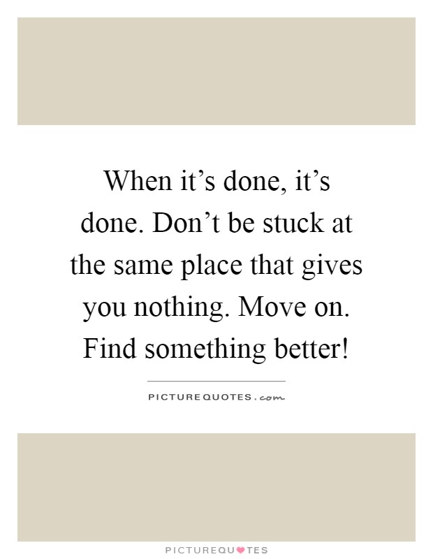 When it's done, it's done. Don't be stuck at the same place that gives you nothing. Move on. Find something better! Picture Quote #1