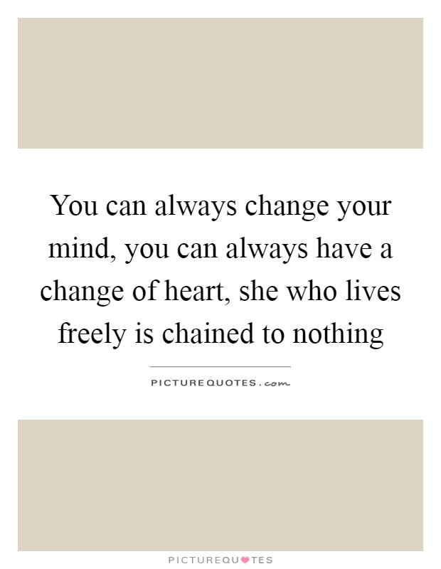 You can always change your mind, you can always have a change of heart, she who lives freely is chained to nothing Picture Quote #1