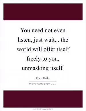 You need not even listen, just wait... the world will offer itself freely to you, unmasking itself Picture Quote #1