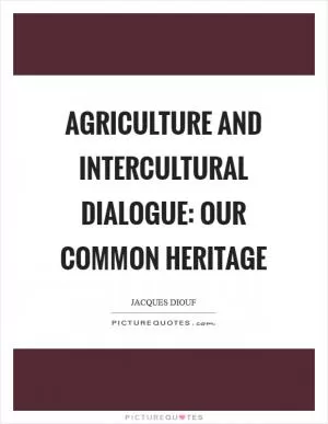 Agriculture and intercultural dialogue: our common heritage Picture Quote #1