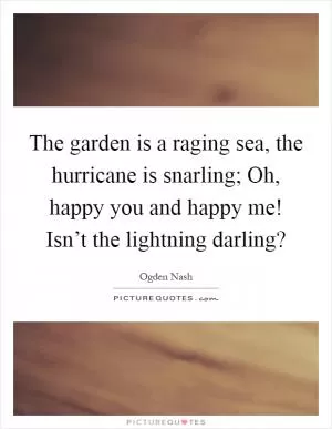 The garden is a raging sea, the hurricane is snarling; Oh, happy you and happy me! Isn’t the lightning darling? Picture Quote #1