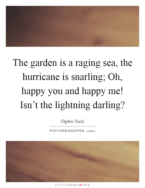 The garden is a raging sea, the hurricane is snarling; Oh, happy you and happy me! Isn't the lightning darling? Picture Quote #1