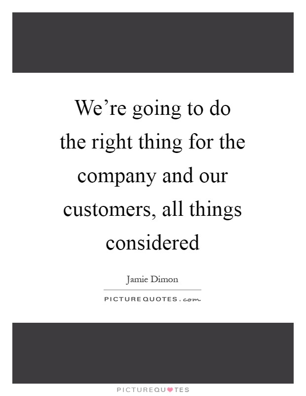 We're going to do the right thing for the company and our customers, all things considered Picture Quote #1