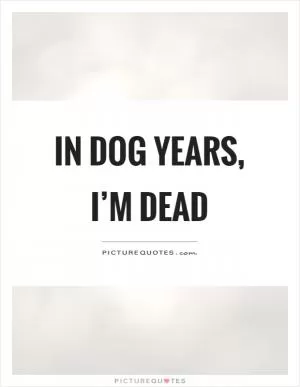 In dog years, I’m dead Picture Quote #1