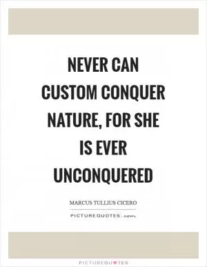 Never can custom conquer nature, for she is ever unconquered Picture Quote #1