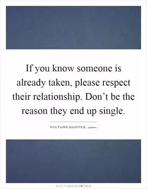 If you know someone is already taken, please respect their relationship. Don’t be the reason they end up single Picture Quote #1