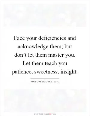 Face your deficiencies and acknowledge them; but don’t let them master you. Let them teach you patience, sweetness, insight Picture Quote #1