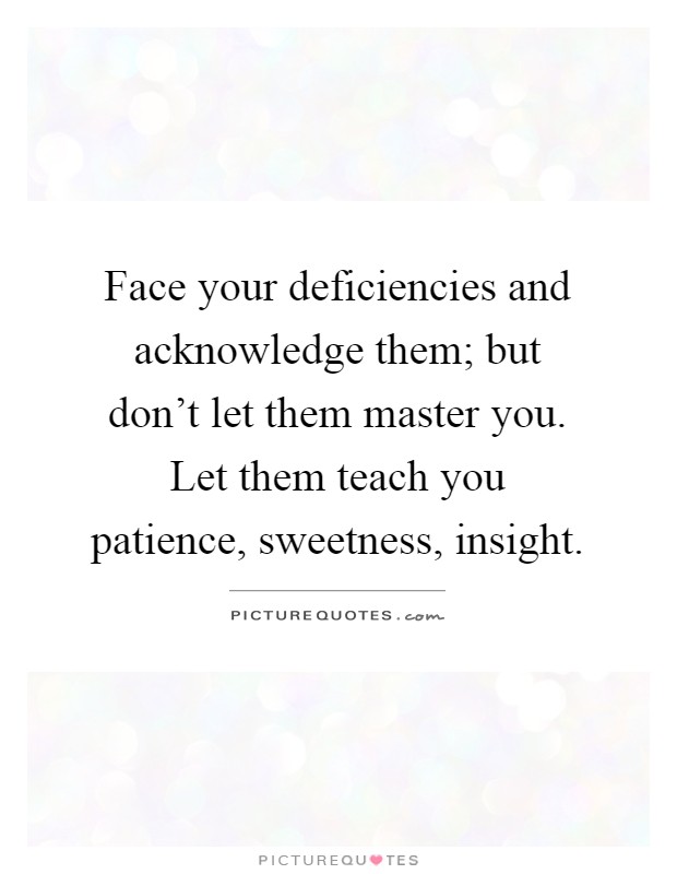 Face your deficiencies and acknowledge them; but don't let them master you. Let them teach you patience, sweetness, insight Picture Quote #1