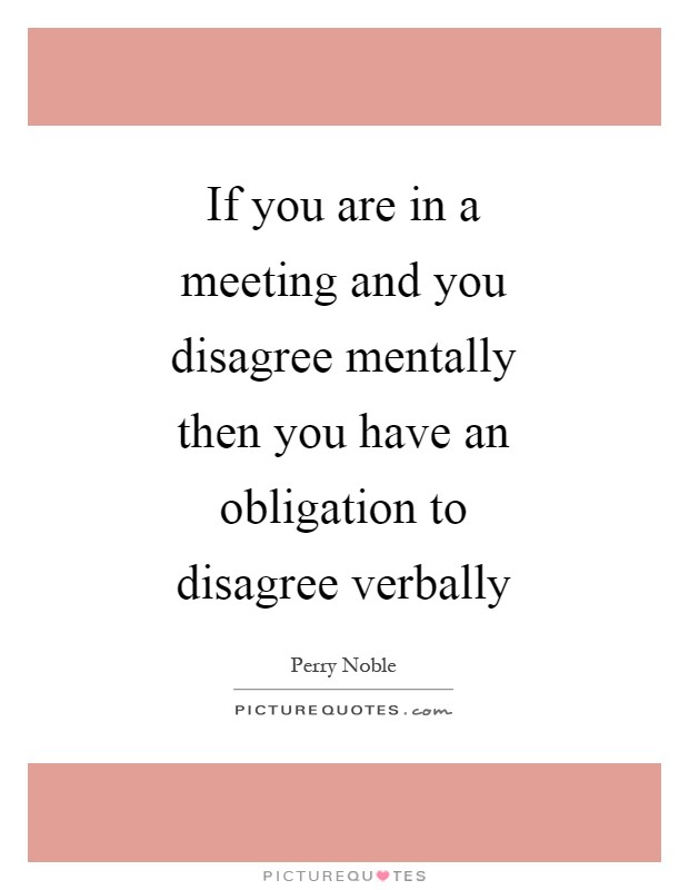 If you are in a meeting and you disagree mentally then you have an obligation to disagree verbally Picture Quote #1