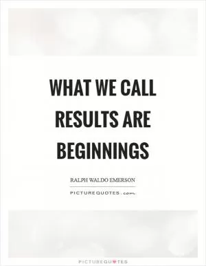 What we call results are beginnings Picture Quote #1
