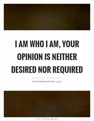 I am who I am, your opinion is neither desired nor required Picture Quote #1