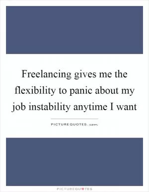 Freelancing gives me the flexibility to panic about my job instability anytime I want Picture Quote #1