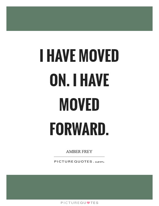 I have moved on. I have moved forward Picture Quote #1