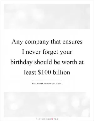Any company that ensures I never forget your birthday should be worth at least $100 billion Picture Quote #1