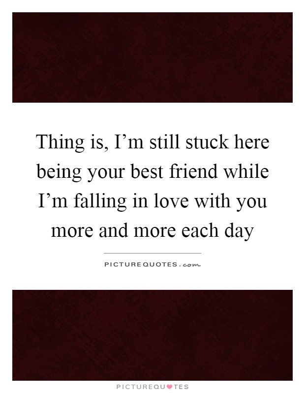 Thing is, I'm still stuck here being your best friend while I'm falling in love with you more and more each day Picture Quote #1