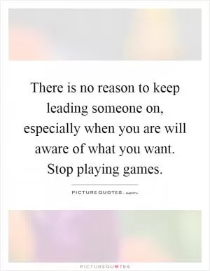 There is no reason to keep leading someone on, especially when you are will aware of what you want. Stop playing games Picture Quote #1