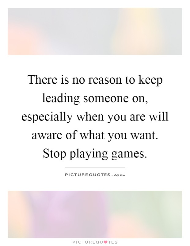There is no reason to keep leading someone on, especially when you are will aware of what you want. Stop playing games Picture Quote #1