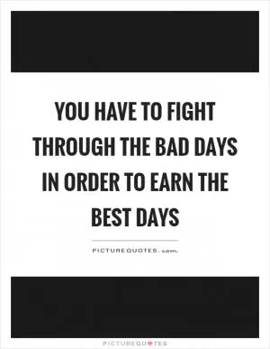You have to fight through the bad days in order to earn the best days Picture Quote #1