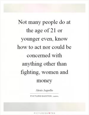 Not many people do at the age of 21 or younger even, know how to act nor could be concerned with anything other than fighting, women and money Picture Quote #1