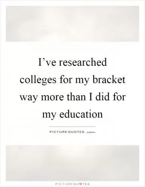 I’ve researched colleges for my bracket way more than I did for my education Picture Quote #1