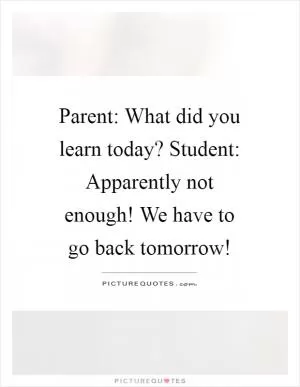 Parent: What did you learn today? Student: Apparently not enough! We have to go back tomorrow! Picture Quote #1