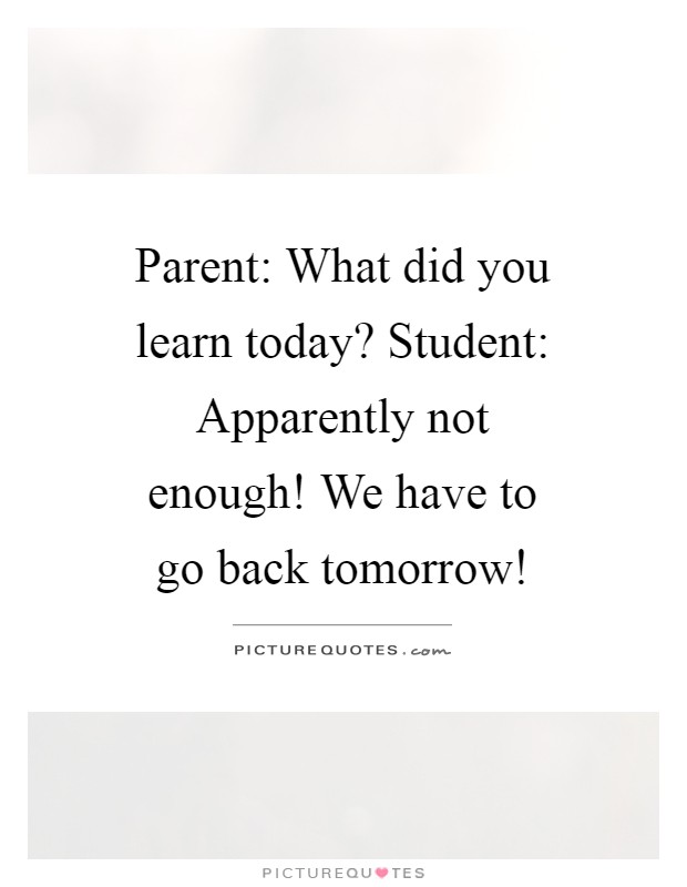 Parent: What did you learn today? Student: Apparently not enough! We have to go back tomorrow! Picture Quote #1