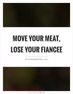 Move your meat, lose your fiancee Picture Quote #1