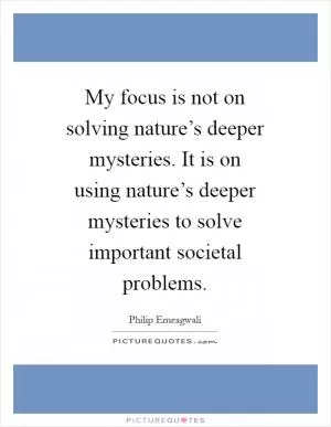 My focus is not on solving nature’s deeper mysteries. It is on using nature’s deeper mysteries to solve important societal problems Picture Quote #1
