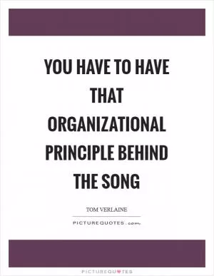 You have to have that organizational principle behind the song Picture Quote #1