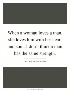 When a woman loves a man, she loves him with her heart and soul. I don’t think a man has the same strength Picture Quote #1
