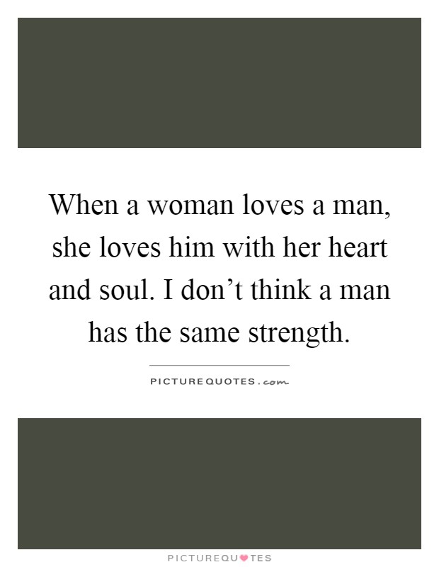 When a woman loves a man, she loves him with her heart and soul. I don't think a man has the same strength Picture Quote #1