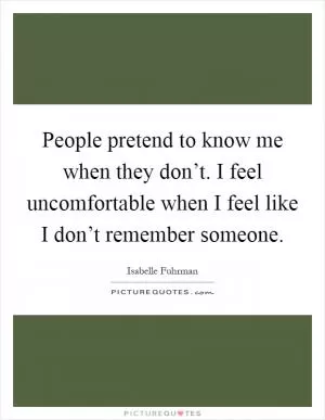 People pretend to know me when they don’t. I feel uncomfortable when I feel like I don’t remember someone Picture Quote #1