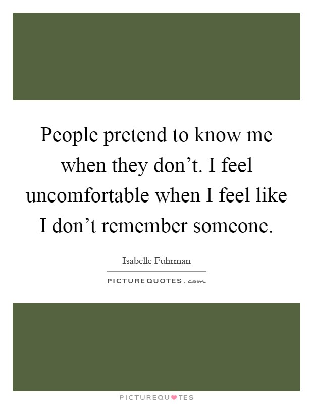 People pretend to know me when they don't. I feel uncomfortable when I feel like I don't remember someone Picture Quote #1
