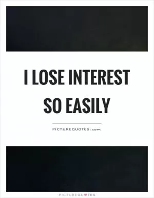 I lose interest so easily Picture Quote #1
